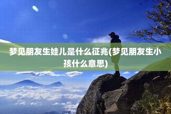 梦见朋友生娃儿是什么征兆(梦见朋友生小孩什么意思)