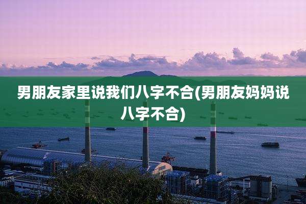 男朋友家里说我们八字不合(男朋友妈妈说八字不合)