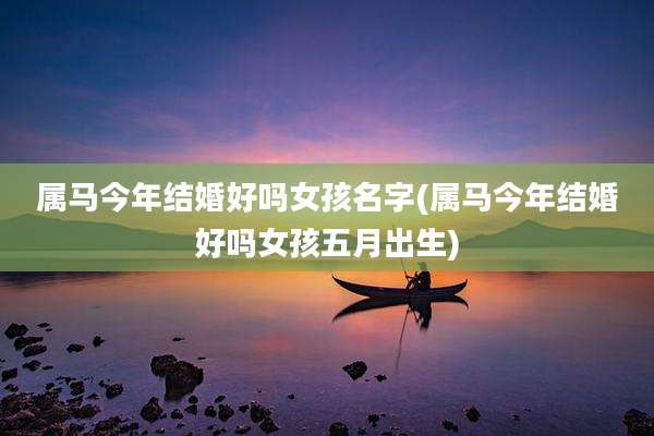 属马今年结婚好吗女孩名字(属马今年结婚好吗女孩五月出生)