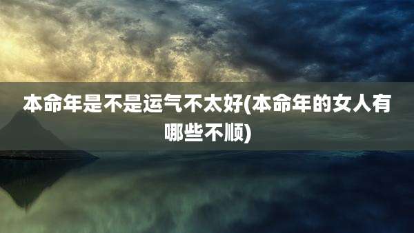 本命年是不是运气不太好(本命年的女人有哪些不顺)