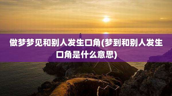 做梦梦见和别人发生口角(梦到和别人发生口角是什么意思)