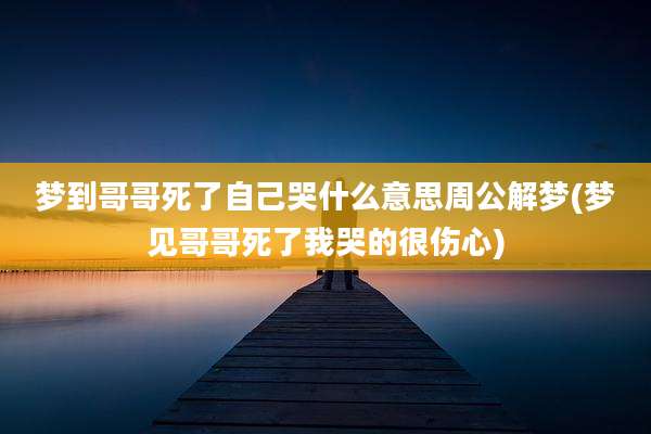梦到哥哥死了自己哭什么意思周公解梦(梦见哥哥死了我哭的很伤心)