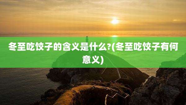 冬至吃饺子的含义是什么?(冬至吃饺子有何意义)