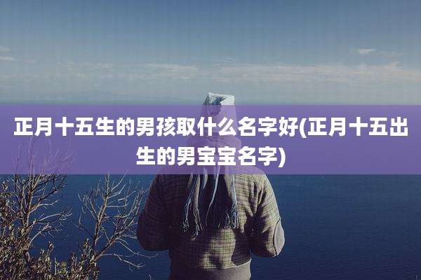 正月十五生的男孩取什么名字好(正月十五出生的男宝宝名字)