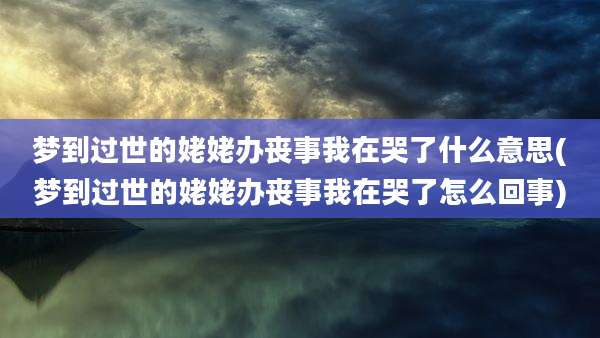 梦到过世的姥姥办丧事我在哭了什么意思(梦到过世的姥姥办丧事我在哭了怎么回事)