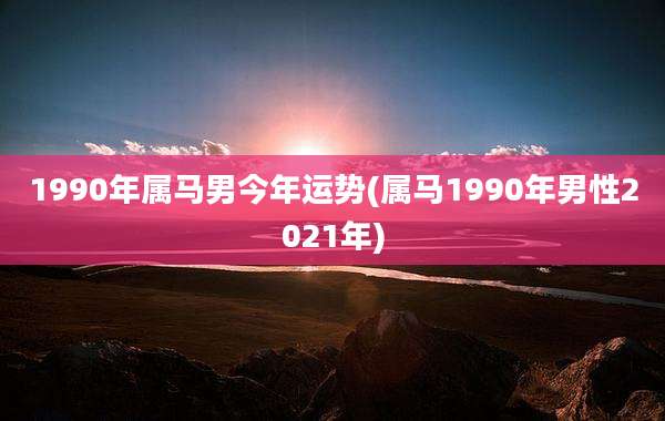 1990年属马男今年运势(属马1990年男性2021年)