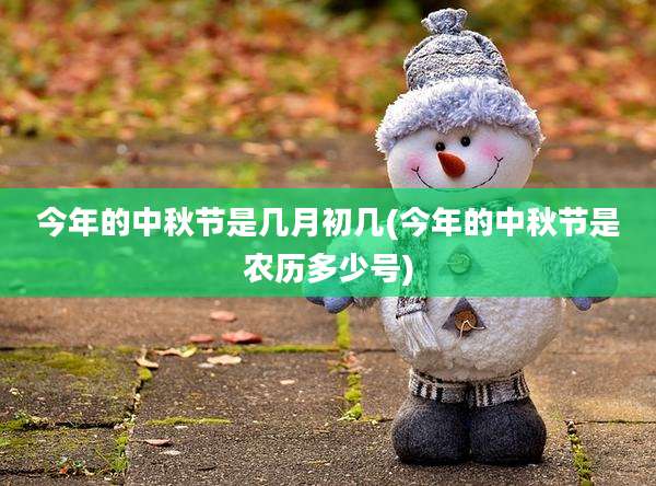 今年的中秋节是几月初几(今年的中秋节是农历多少号)