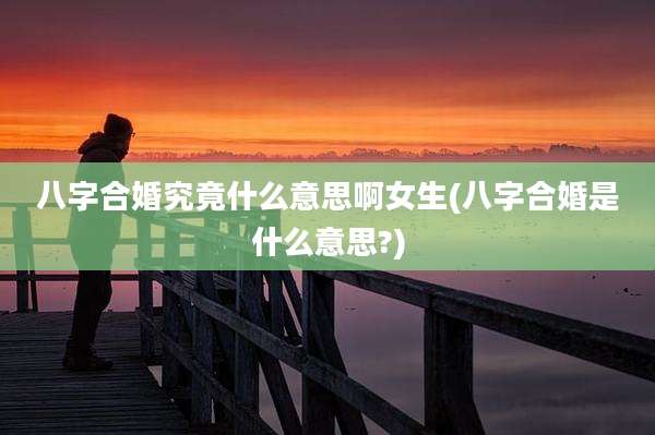 八字合婚究竟什么意思啊女生(八字合婚是什么意思?)