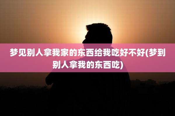梦见别人拿我家的东西给我吃好不好(梦到别人拿我的东西吃)
