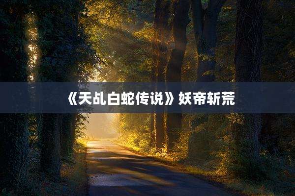 《天乩白蛇传说》妖帝斩荒