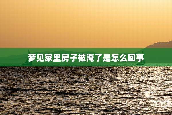 梦见家里房子被淹了是怎么回事