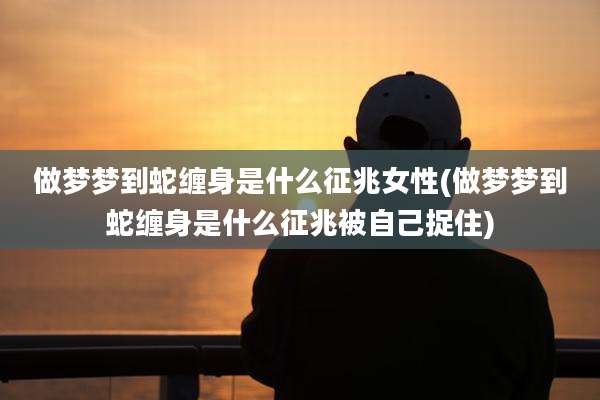 做梦梦到蛇缠身是什么征兆女性(做梦梦到蛇缠身是什么征兆被自己捉住)