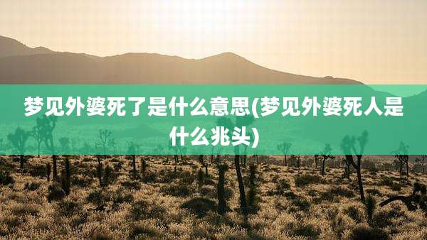 梦见外婆死了是什么意思(梦见外婆死人是什么兆头)