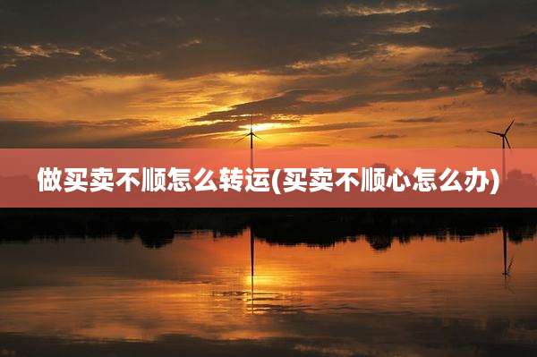 做买卖不顺怎么转运(买卖不顺心怎么办)
