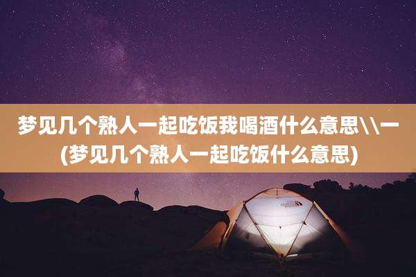 梦见几个熟人一起吃饭我喝酒什么意思\\一(梦见几个熟人一起吃饭什么意思)