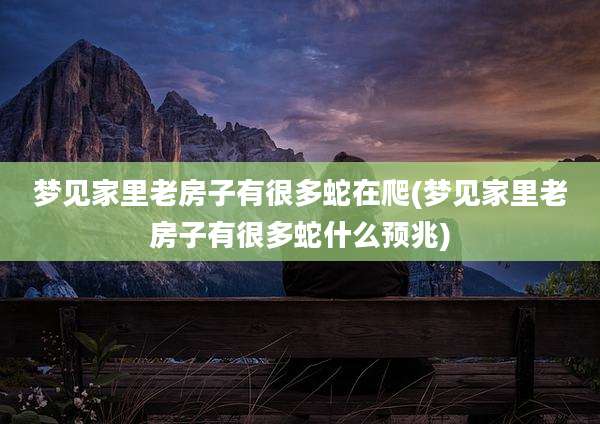 梦见家里老房子有很多蛇在爬(梦见家里老房子有很多蛇什么预兆)