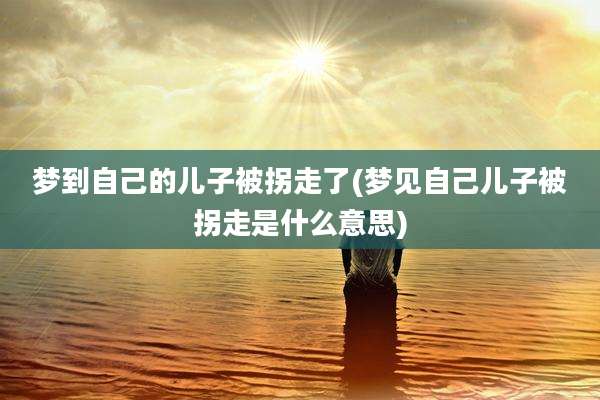 梦到自己的儿子被拐走了(梦见自己儿子被拐走是什么意思)