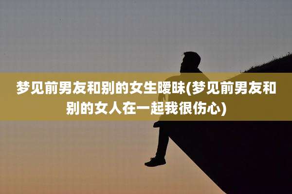梦见前男友和别的女生暧昧(梦见前男友和别的女人在一起我很伤心)