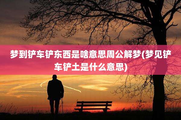 梦到铲车铲东西是啥意思周公解梦(梦见铲车铲土是什么意思)