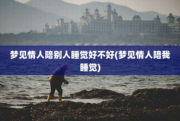 梦见情人陪别人睡觉好不好(梦见情人陪我睡觉)