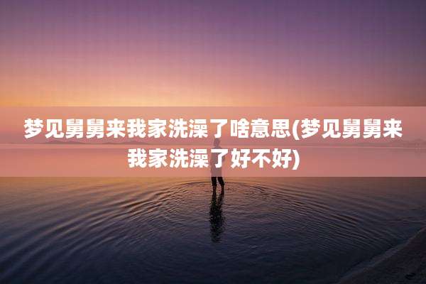 梦见舅舅来我家洗澡了啥意思(梦见舅舅来我家洗澡了好不好)