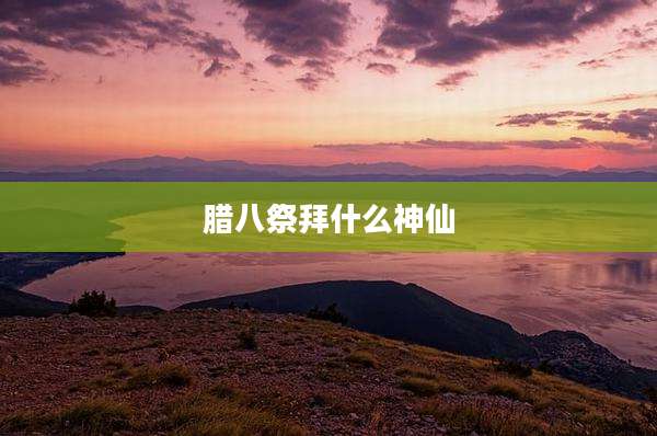 腊八祭拜什么神仙