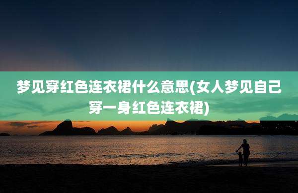梦见穿红色连衣裙什么意思(女人梦见自己穿一身红色连衣裙)