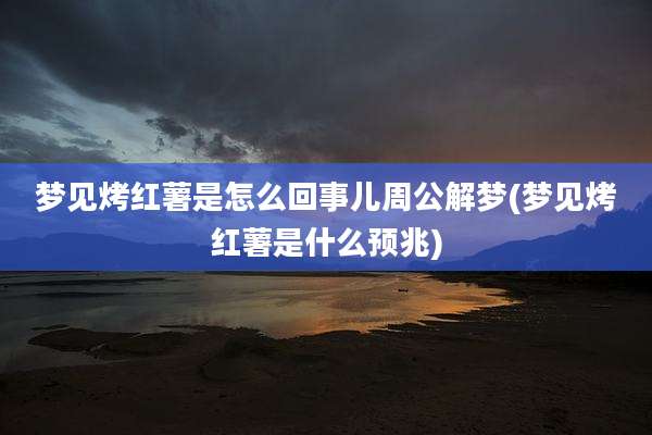梦见烤红薯是怎么回事儿周公解梦(梦见烤红薯是什么预兆)