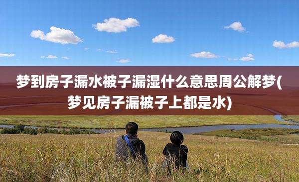 梦到房子漏水被子漏湿什么意思周公解梦(梦见房子漏被子上都是水)