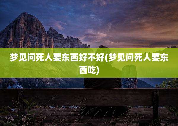 梦见问死人要东西好不好(梦见问死人要东西吃)