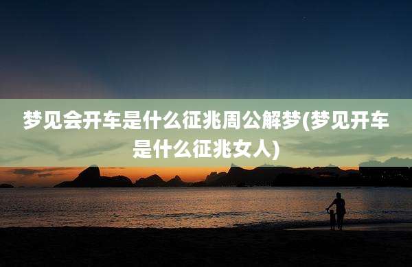 梦见会开车是什么征兆周公解梦(梦见开车是什么征兆女人)