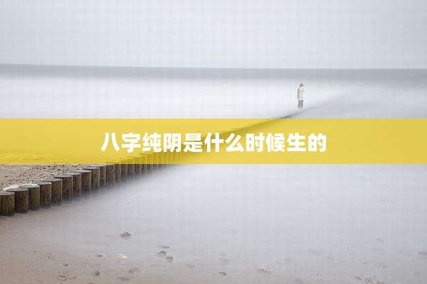 八字纯阴是什么时候生的