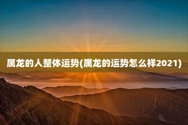 属龙的人整体运势(属龙的运势怎么样2021)