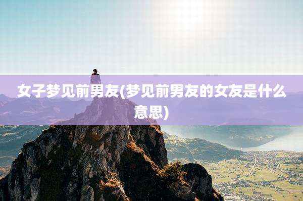 女子梦见前男友(梦见前男友的女友是什么意思)