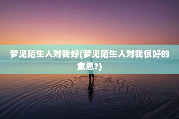 梦见陌生人对我好(梦见陌生人对我很好的意思?)