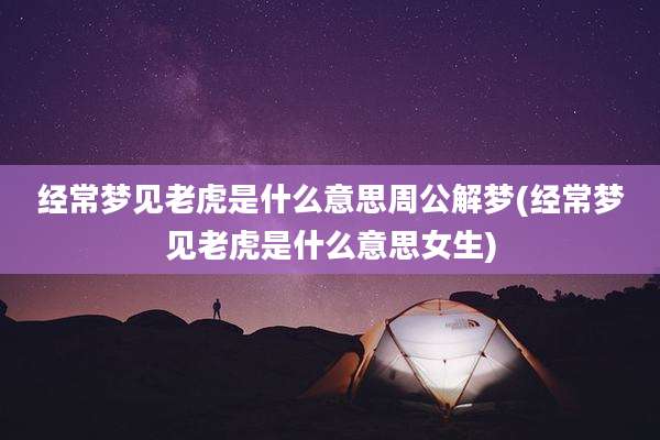 经常梦见老虎是什么意思周公解梦(经常梦见老虎是什么意思女生)