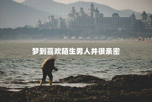梦到喜欢陌生男人并很亲密