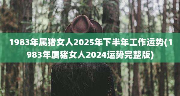 1983年属猪女人2025年下半年工作运势(1983年属猪女人2024运势完整版)