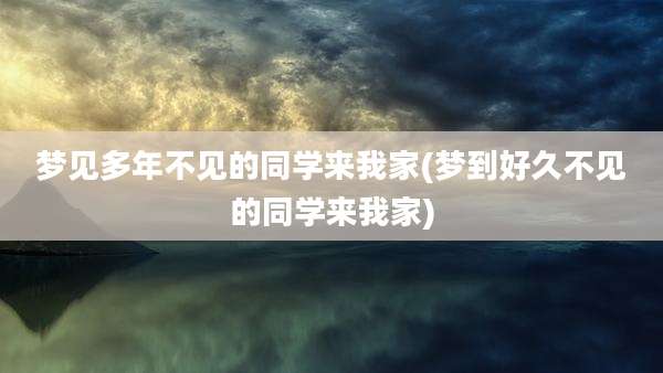 梦见多年不见的同学来我家(梦到好久不见的同学来我家)