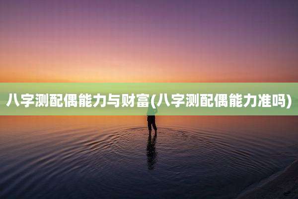 八字测配偶能力与财富(八字测配偶能力准吗)