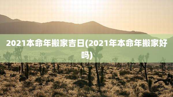 2021本命年搬家吉日(2021年本命年搬家好吗)