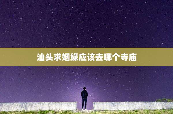 汕头求姻缘应该去哪个寺庙