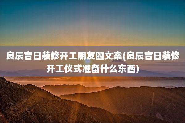 良辰吉日装修开工朋友圈文案(良辰吉日装修开工仪式准备什么东西)