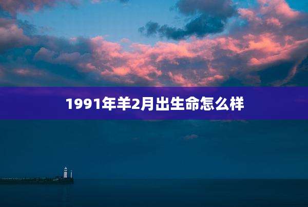 1991年羊2月出生命怎么样