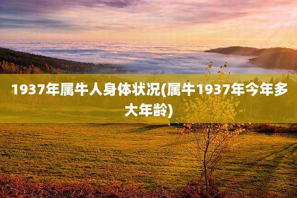 1937年属牛人身体状况(属牛1937年今年多大年龄)