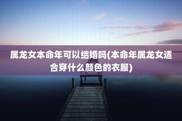 属龙女本命年可以结婚吗(本命年属龙女适合穿什么颜色的衣服)