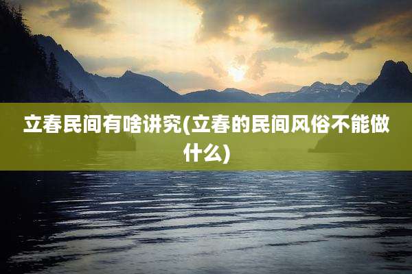 立春民间有啥讲究(立春的民间风俗不能做什么)