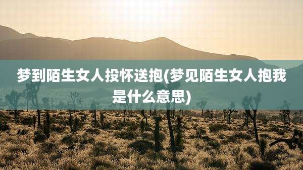 梦到陌生女人投怀送抱(梦见陌生女人抱我是什么意思)