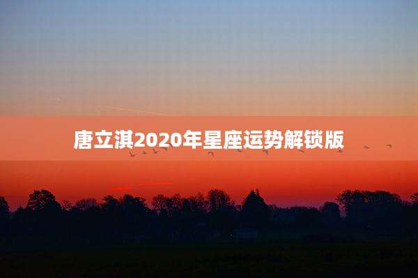 唐立淇2020年星座运势解锁版