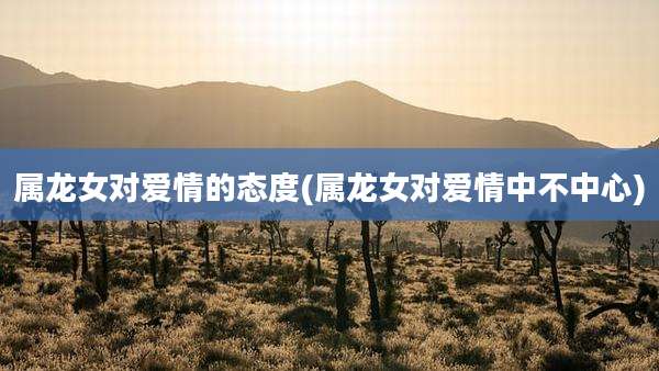 属龙女对爱情的态度(属龙女对爱情中不中心)